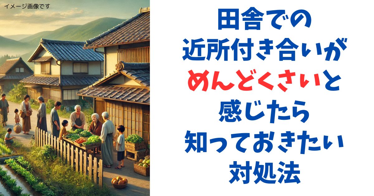 田舎での近所付き合いがめんどくさいと感じたら知っておきたい対処法