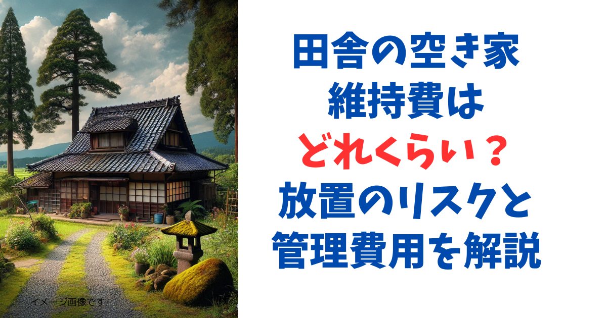 田舎の空き家維持費はどれくらい？放置のリスクと管理費用を解説